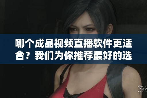 哪個成品視頻直播軟件更適合？我們?yōu)槟阃扑]最好的選擇