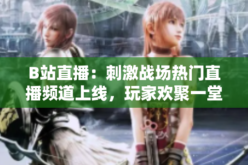 B站直播：刺激戰(zhàn)場(chǎng)熱門直播頻道上線，玩家歡聚一堂