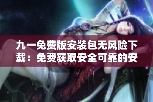 九一免費版安裝包無風(fēng)險下載：免費獲取安全可靠的安裝程序