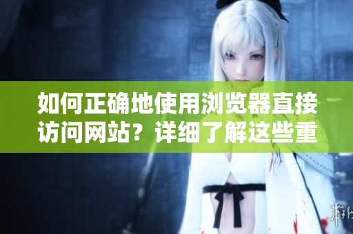 如何正確地使用瀏覽器直接訪問網(wǎng)站？詳細了解這些重要事項并加以應(yīng)用