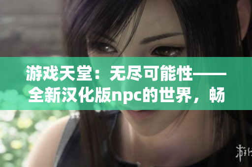 游戲天堂：無(wú)盡可能性——全新漢化版npc的世界，暢享所及自在游戲的歡樂大世界