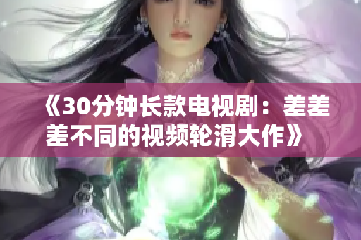 《30分鐘長款電視?。翰畈畈畈煌囊曨l輪滑大作》 - 展現(xiàn)新鮮感的創(chuàng)新電視節(jié)目