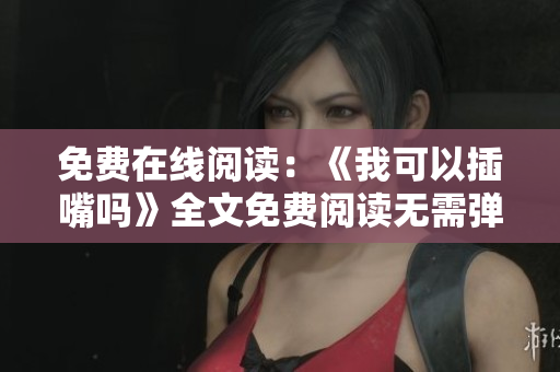 免費在線閱讀：《我可以插嘴嗎》全文免費閱讀無需彈窗，精彩內容盡在其中