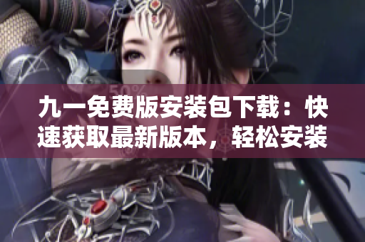 九一免費版安裝包下載：快速獲取最新版本，輕松安裝使用