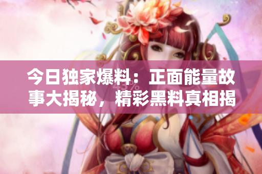 今日獨家爆料：正面能量故事大揭秘，精彩黑料真相揭露