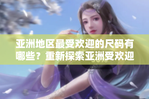 亞洲地區(qū)最受歡迎的尺碼有哪些？重新探索亞洲受歡迎的服裝尺碼