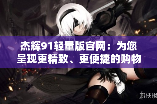 杰輝91輕量版官網(wǎng)：為您呈現(xiàn)更精致、更便捷的購物體驗