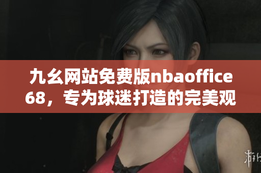 九幺網(wǎng)站免費(fèi)版nbaoffice68，專為球迷打造的完美觀賽平臺