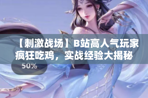 【刺激戰(zhàn)場】B站高人氣玩家瘋狂吃雞，實戰(zhàn)經(jīng)驗大揭秘