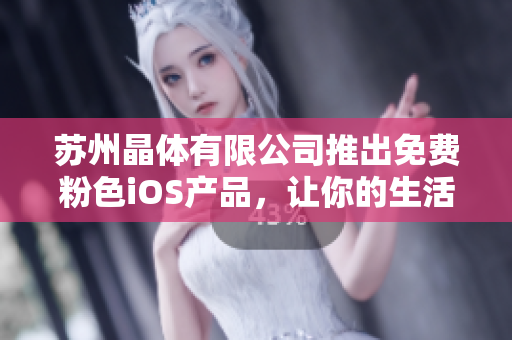 蘇州晶體有限公司推出免費粉色iOS產(chǎn)品，讓你的生活更加時尚與便捷