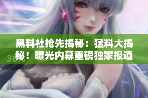 黑料社搶先揭秘：猛料大揭秘！曝光內(nèi)幕重磅獨家報道