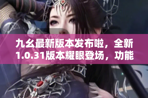 九幺最新版本發(fā)布啦，全新1.0.31版本耀眼登場，功能升級全方位。