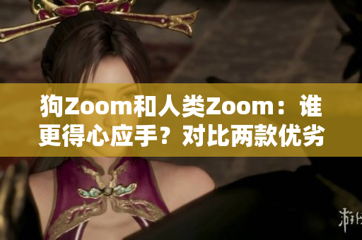 狗Zoom和人類Zoom：誰更得心應手？對比兩款優(yōu)劣評選