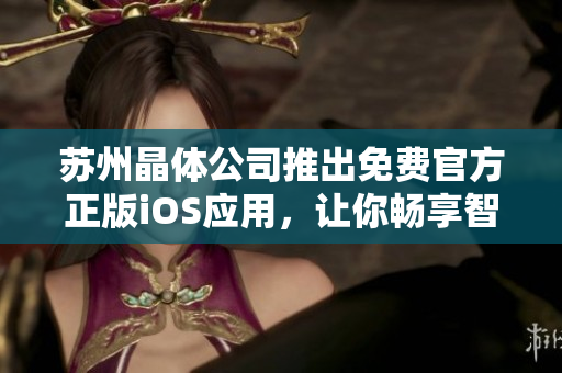 蘇州晶體公司推出免費官方正版iOS應用，讓你暢享智能科技樂趣