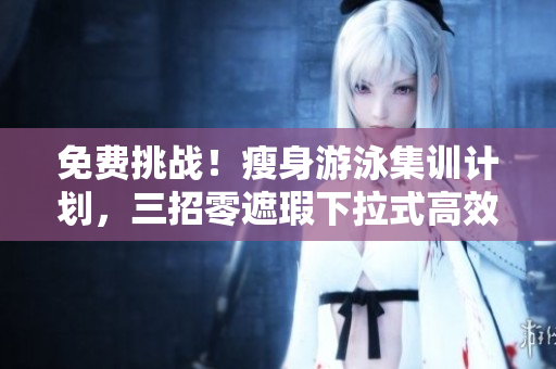 免費挑戰(zhàn)！瘦身游泳集訓計劃，三招零遮瑕下拉式高效動作！