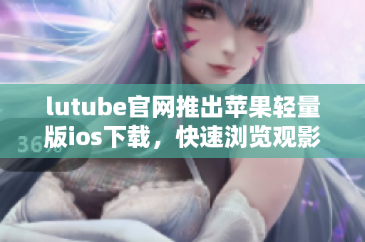 lutube官網(wǎng)推出蘋果輕量版ios下載，快速瀏覽觀影新體驗