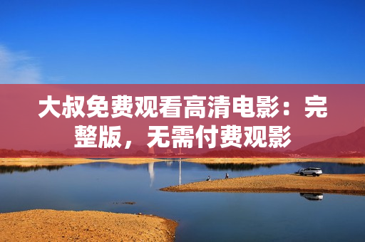 大叔免費觀看高清電影：完整版，無需付費觀影