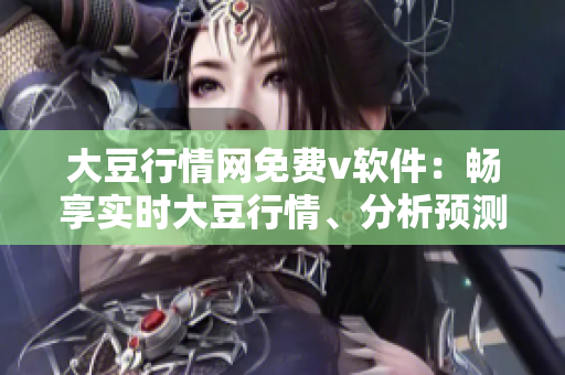 大豆行情網(wǎng)免費(fèi)v軟件：暢享實(shí)時(shí)大豆行情、分析預(yù)測(cè)全面指引