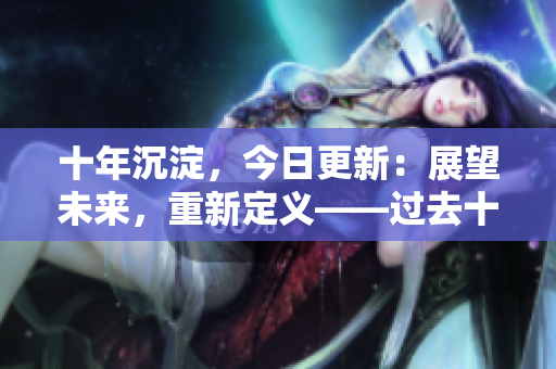 十年沉淀，今日更新：展望未來，重新定義——過去十年科技發(fā)展經(jīng)驗總結(jié)與展望