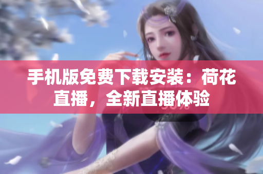 手機(jī)版免費(fèi)下載安裝：荷花直播，全新直播體驗(yàn)