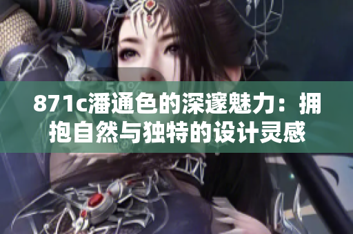 871c潘通色的深邃魅力：擁抱自然與獨(dú)特的設(shè)計(jì)靈感