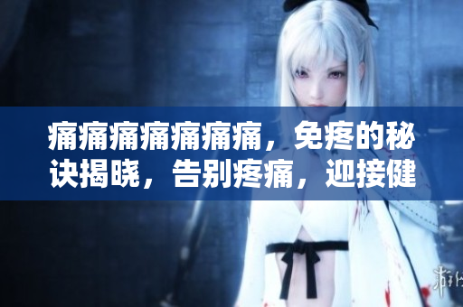 痛痛痛痛痛痛痛，免疼的秘訣揭曉，告別疼痛，迎接健康生活