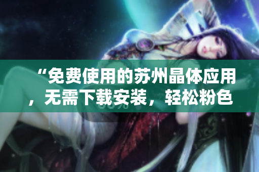 “免費(fèi)使用的蘇州晶體應(yīng)用，無(wú)需下載安裝，輕松粉色abb使用體驗(yàn)”