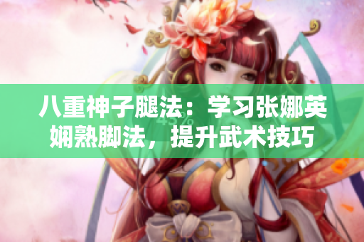 八重神子腿法：學(xué)習(xí)張娜英嫻熟腳法，提升武術(shù)技巧