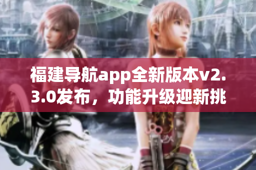 福建導(dǎo)航app全新版本v2.3.0發(fā)布，功能升級迎新挑戰(zhàn)