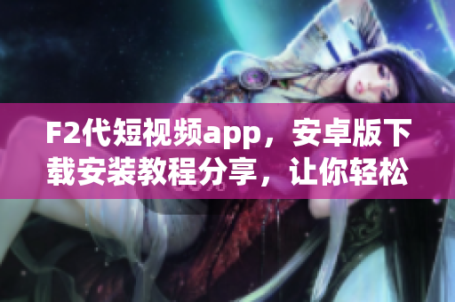 F2代短視頻app，安卓版下載安裝教程分享，讓你輕松觀看精彩短視頻