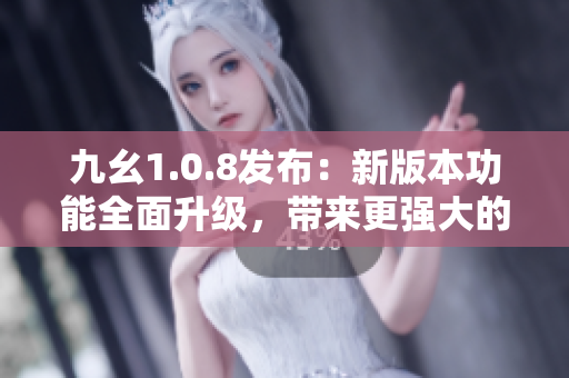 九幺1.0.8發(fā)布：新版本功能全面升級(jí)，帶來(lái)更強(qiáng)大的使用體驗(yàn)