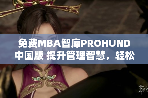 免費MBA智庫PROHUND中國版 提升管理智慧，輕松獲得商業(yè)技能