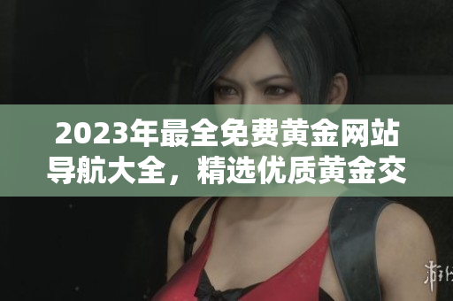 2023年最全免費(fèi)黃金網(wǎng)站導(dǎo)航大全，精選優(yōu)質(zhì)黃金交易平臺推薦指南