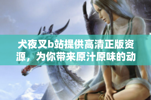 犬夜叉b站提供高清正版資源，為你帶來原汁原味的動漫體驗