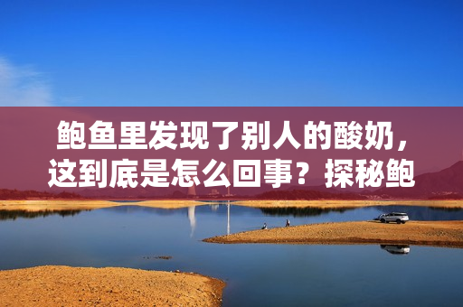 鮑魚里發(fā)現(xiàn)了別人的酸奶，這到底是怎么回事？探秘鮑魚中的意外發(fā)現(xiàn)