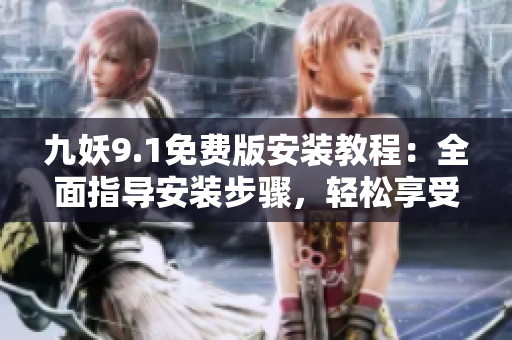 九妖9.1免費版安裝教程：全面指導(dǎo)安裝步驟，輕松享受九妖樂趣