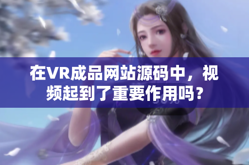 在VR成品網(wǎng)站源碼中，視頻起到了重要作用嗎？