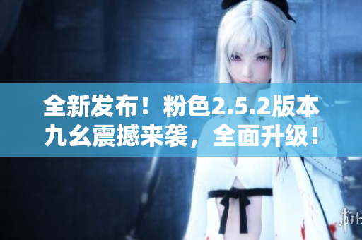 全新發(fā)布！粉色2.5.2版本九幺震撼來襲，全面升級！