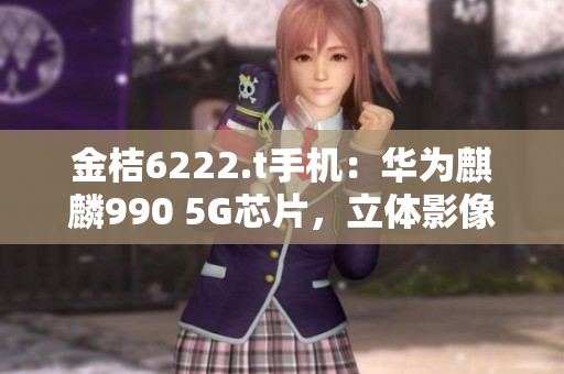 金桔6222.t手機：華為麒麟990 5G芯片，立體影像實時拍攝，大電池長續(xù)航