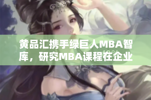 黃品匯攜手綠巨人MBA智庫，研究MBA課程在企業(yè)發(fā)展中的作用