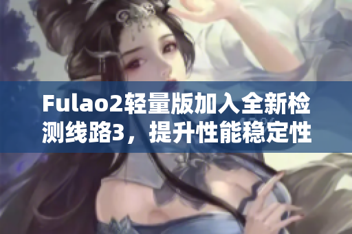 Fulao2輕量版加入全新檢測線路3，提升性能穩(wěn)定性