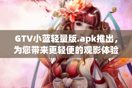 GTV小藍輕量版.apk推出，為您帶來更輕便的觀影體驗!