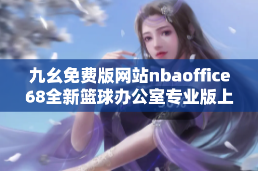 九幺免費版網(wǎng)站nbaoffice68全新籃球辦公室專業(yè)版上線，免費提供最新nba賽事資訊