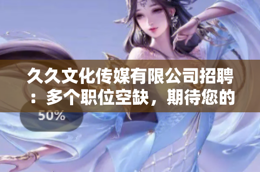 久久文化傳媒有限公司招聘：多個(gè)職位空缺，期待您的加入！