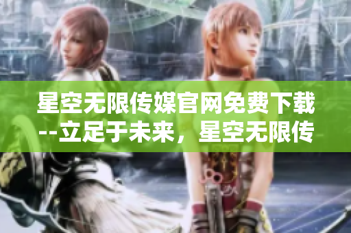 星空無限傳媒官網(wǎng)免費下載--立足于未來，星空無限傳媒官網(wǎng)提供免費下載服務(wù)