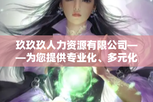 玖玖玖人力資源有限公司——為您提供專業(yè)化、多元化的人力資源服務(wù)