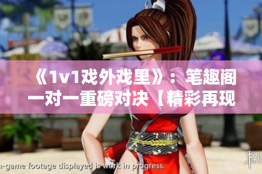 《1v1戲外戲里》：筆趣閣一對(duì)一重磅對(duì)決【精彩再現(xiàn)】