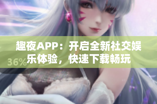 趣夜APP：開啟全新社交娛樂體驗，快速下載暢玩