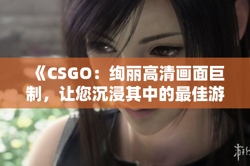 《CSGO：絢麗高清畫面巨制，讓您沉浸其中的最佳游戲體驗》