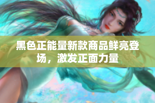 黑色正能量新款商品鮮亮登場，激發(fā)正面力量